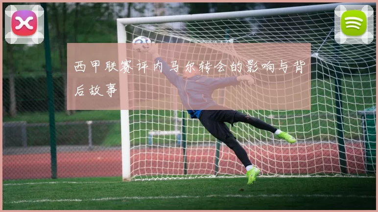 西甲联赛评内马尔转会的影响与背后故事