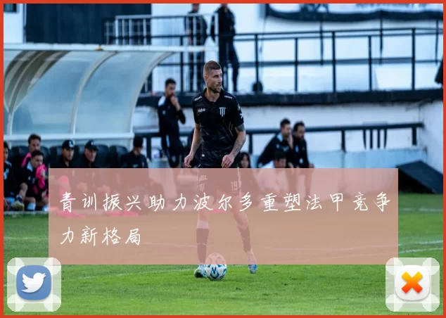 青训振兴助力波尔多重塑法甲竞争力新格局